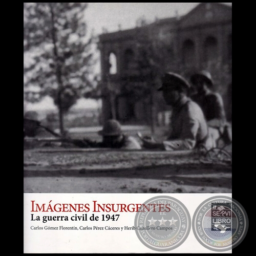 IMÁGENES INSURGENTES - La guerra civil de 1947 - Autores: CARLOS GÓMEZ FLORENTÍN, CARLOS PÉREZ CÁCERES y HÉRIB CABALLERO CAMPOS - Año 2017